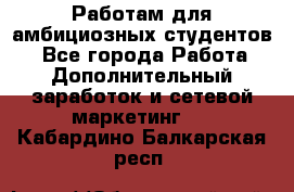 Работам для амбициозных студентов. - Все города Работа » Дополнительный заработок и сетевой маркетинг   . Кабардино-Балкарская респ.